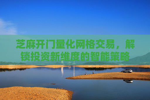 芝麻开门量化网格交易，解锁投资新维度的智能策略