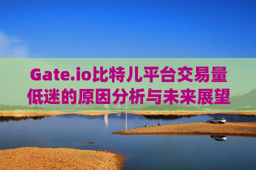 Gate.io比特儿平台交易量低迷的原因分析与未来展望 gateio比特儿平台交易量好小