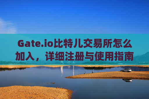 Gate.io比特儿交易所怎么加入，详细注册与使用指南 gateio比特儿交易所怎么加入