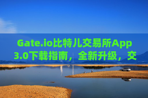 Gate.io比特儿交易所App 3.0下载指南，全新升级，交易更便捷 gateio比特儿交易所app下载3.0