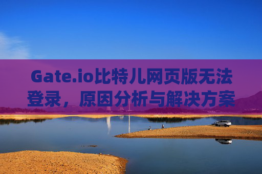 Gate.io比特儿网页版无法登录，原因分析与解决方案 gateio比特儿网页版没法登陆