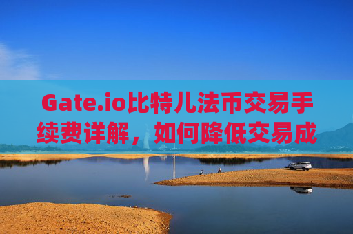 Gate.io比特儿法币交易手续费详解，如何降低交易成本 gateio比特儿法币交易手续费