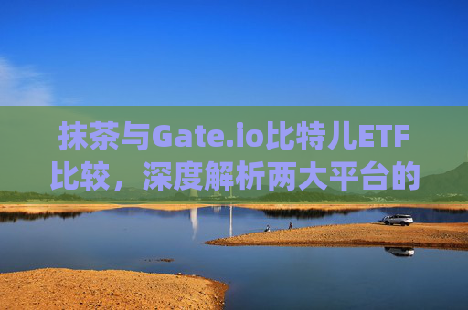 抹茶与Gate.io比特儿ETF比较，深度解析两大平台的加密货币投资产品 抹茶和gateio比特儿etf比较