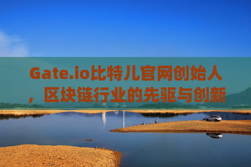 Gate.io比特儿官网创始人，区块链行业的先驱与创新者 gateio比特儿官网创始人