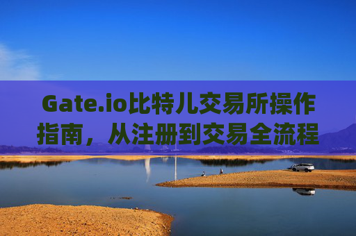 Gate.io比特儿交易所操作指南，从注册到交易全流程 gateio比特儿交易所怎么操作