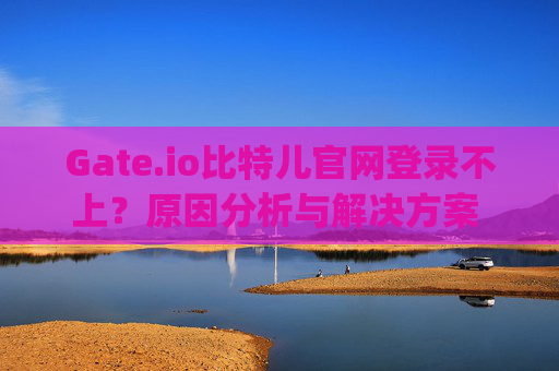 Gate.io比特儿官网登录不上？原因分析与解决方案 gateio比特儿官网登录不上