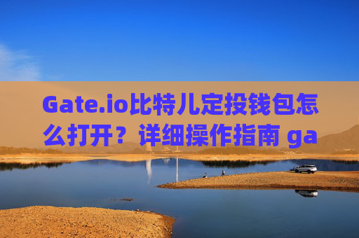 Gate.io比特儿定投钱包怎么打开？详细操作指南 gateio比特儿定投钱包怎么打开