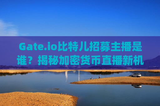 Gate.io比特儿招募主播是谁？揭秘加密货币直播新机遇 gateio比特儿招募主播是谁啊