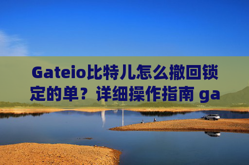Gateio比特儿怎么撤回锁定的单？详细操作指南 gateio比特儿怎么撤回锁定的单