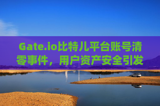 Gate.io比特儿平台账号清零事件，用户资产安全引发行业关注 gateio比特儿平台账号清零