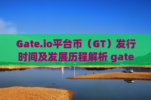 Gate.io平台币（GT）发行时间及发展历程解析 gateio比特儿平台币什么时候发