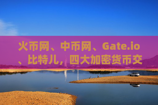 火币网、中币网、Gate.io、比特儿，四大加密货币交易所全面解析 火币网中币网gateio比特儿