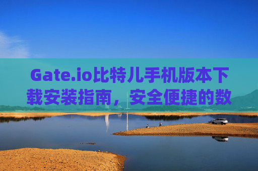 Gate.io比特儿手机版本下载安装指南，安全便捷的数字货币交易体验 gateio比特儿手机版本下载安装