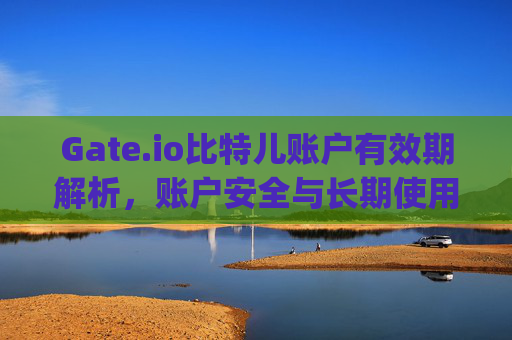 Gate.io比特儿账户有效期解析，账户安全与长期使用指南 gateio比特儿账户有效期