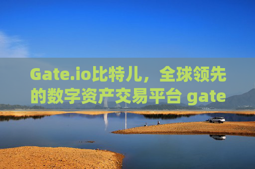 Gate.io比特儿，全球领先的数字资产交易平台 gateio比特儿是哪里的平台公司