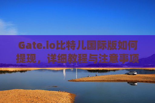 Gate.io比特儿国际版如何提现，详细教程与注意事项 gateio比特儿国际版如何提现