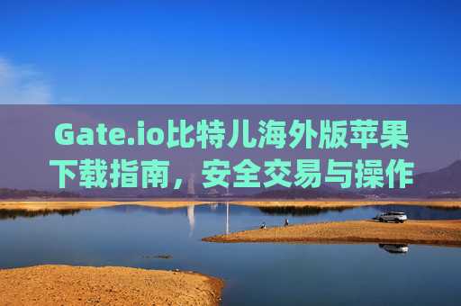Gate.io比特儿海外版苹果下载指南，安全交易与操作步骤详解 gateio比特儿海外版苹果下载