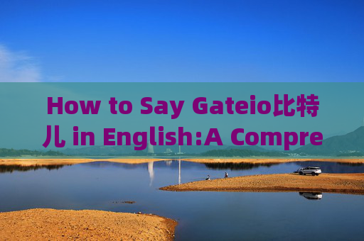 How to Say Gateio比特儿 in English:A Comprehensive Guide gateio比特儿用英语怎么说