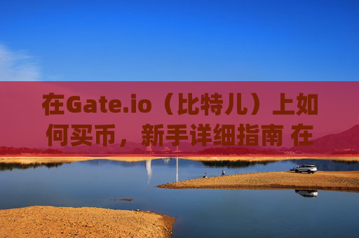 在Gate.io（比特儿）上如何买币，新手详细指南 在gateio比特儿上如何买币
