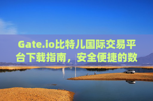 Gate.io比特儿国际交易平台下载指南，安全便捷的数字货币交易 gateio比特儿国际交易平台下载
