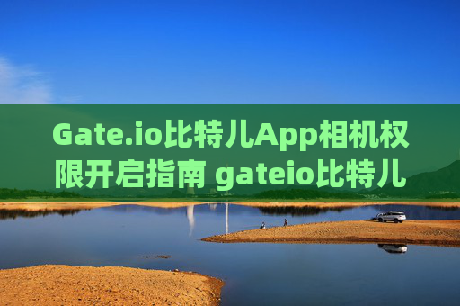 Gate.io比特儿App相机权限开启指南 gateio比特儿App相机权限怎么开
