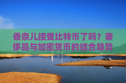 香奈儿接受比特币了吗？奢侈品与加密货币的结合趋势 香奈儿接受比特币了吗