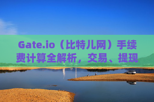 Gate.io（比特儿网）手续费计算全解析，交易、提现与优惠攻略 gateio比特儿网手续费怎么算