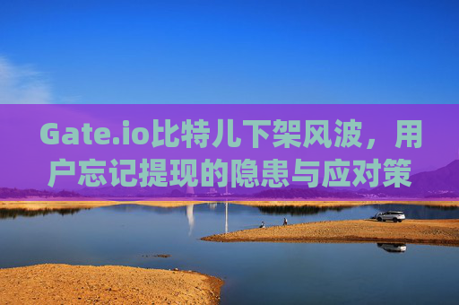 Gate.io比特儿下架风波，用户忘记提现的隐患与应对策略 gateio比特儿下架 忘记提现