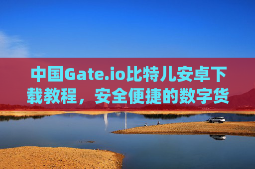 中国Gate.io比特儿安卓下载教程，安全便捷的数字货币交易指南 中国gateio比特儿安卓下载教程
