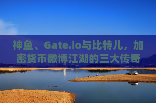 神鱼、Gate.io与比特儿，加密货币微博江湖的三大传奇 神鱼gateio比特儿的微博