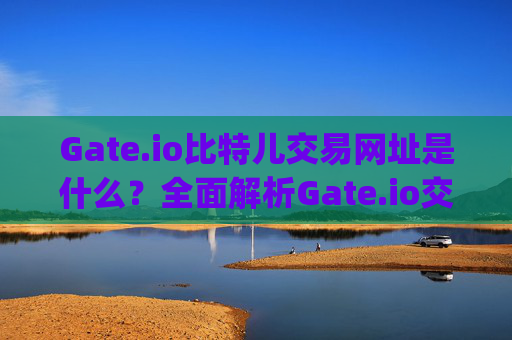 Gate.io比特儿交易网址是什么？全面解析Gate.io交易所 gateio比特儿交易网址是什么