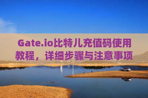 Gate.io比特儿充值码使用教程，详细步骤与注意事项 gateio比特儿的充值码怎么用