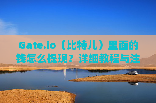 Gate.io（比特儿）里面的钱怎么提现？详细教程与注意事项 gateio比特儿里面的钱怎么提现