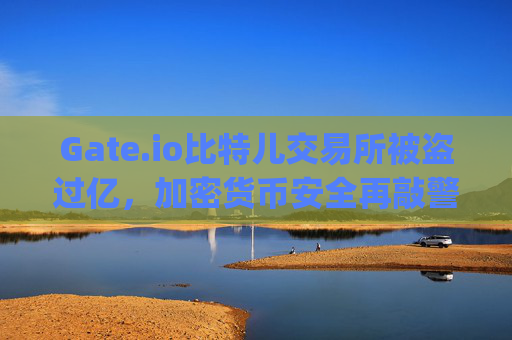 Gate.io比特儿交易所被盗过亿，加密货币安全再敲警钟 gateio比特儿交易所被盗过亿