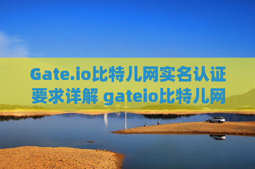 Gate.io比特儿网实名认证要求详解 gateio比特儿网实名认证的要求