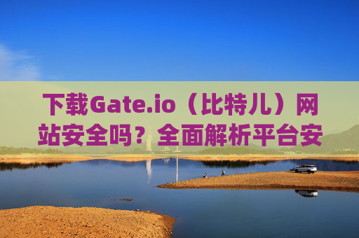 下载Gate.io（比特儿）网站安全吗？全面解析平台安全性 下载gateio比特儿网站安全吗