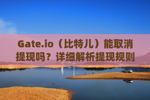 Gate.io（比特儿）能取消提现吗？详细解析提现规则与注意事项 gateio比特儿能取消提现吗
