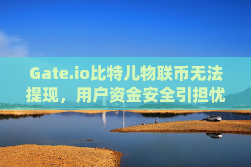 Gate.io比特儿物联币无法提现，用户资金安全引担忧 gateio比特儿物联币无法提现