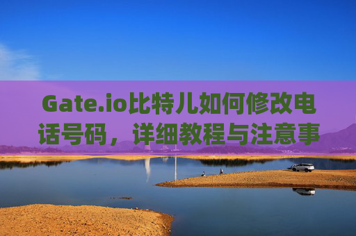 Gate.io比特儿如何修改电话号码，详细教程与注意事项 gateio比特儿怎么修改电话号码