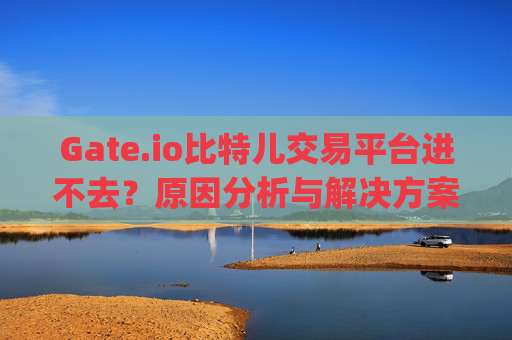 Gate.io比特儿交易平台进不去？原因分析与解决方案 gateio比特儿交易平台进不去