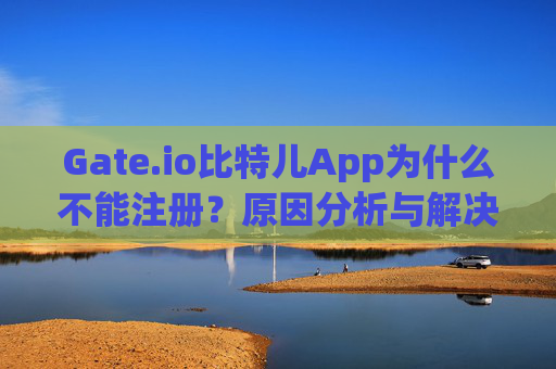 Gate.io比特儿App为什么不能注册？原因分析与解决方案 gateio比特儿app为什么不能注册