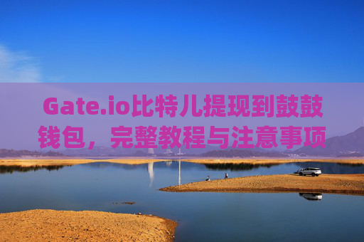Gate.io比特儿提现到鼓鼓钱包，完整教程与注意事项 gateio比特儿提现到鼓鼓钱包