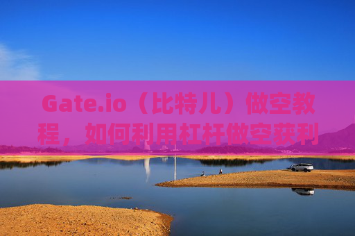 Gate.io（比特儿）做空教程，如何利用杠杆做空获利 gateio比特儿做空怎么弄