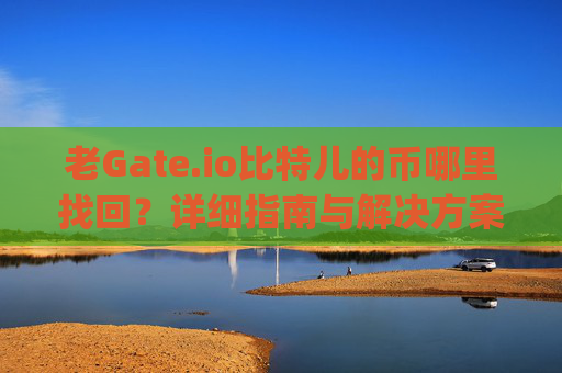 老Gate.io比特儿的币哪里找回？详细指南与解决方案 老gateio比特儿的币哪里找回