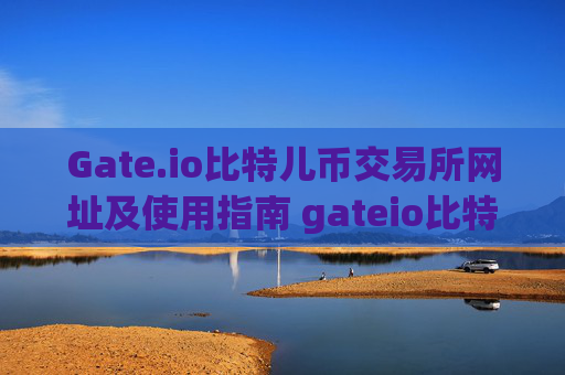 Gate.io比特儿币交易所网址及使用指南 gateio比特儿币交易所网址