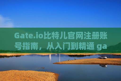 Gate.io比特儿官网注册账号指南，从入门到精通 gateio比特儿官网注册账号
