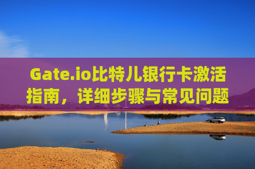 Gate.io比特儿银行卡激活指南，详细步骤与常见问题解答 gateio比特儿的银行卡怎么激活