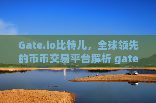 Gate.io比特儿，全球领先的币币交易平台解析 gateio比特儿有币币交易平台