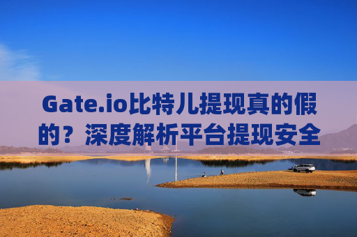 Gate.io比特儿提现真的假的？深度解析平台提现安全与可靠性 gateio比特儿提现真的假的