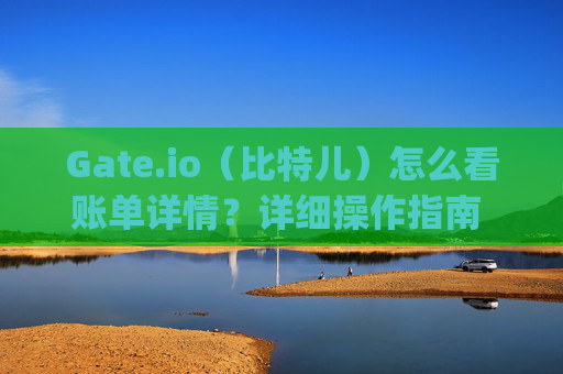 Gate.io（比特儿）怎么看账单详情？详细操作指南 gateio比特儿怎么看账单详情